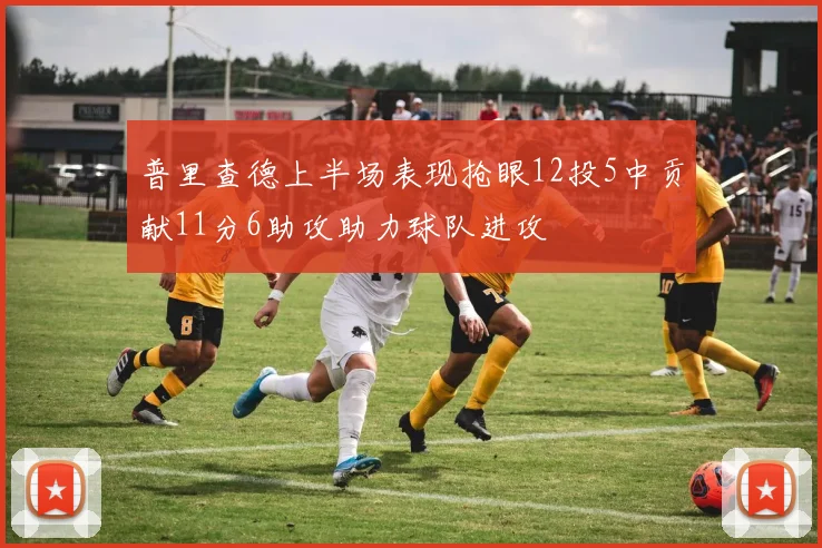 普里查德上半场表现抢眼12投5中贡献11分6助攻助力球队进攻