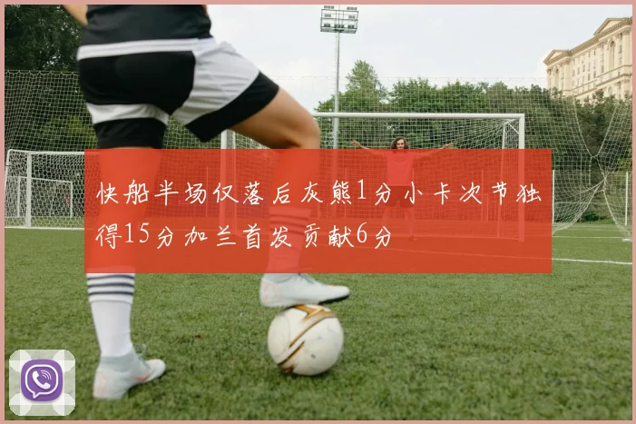 快船半场仅落后灰熊1分小卡次节独得15分加兰首发贡献6分