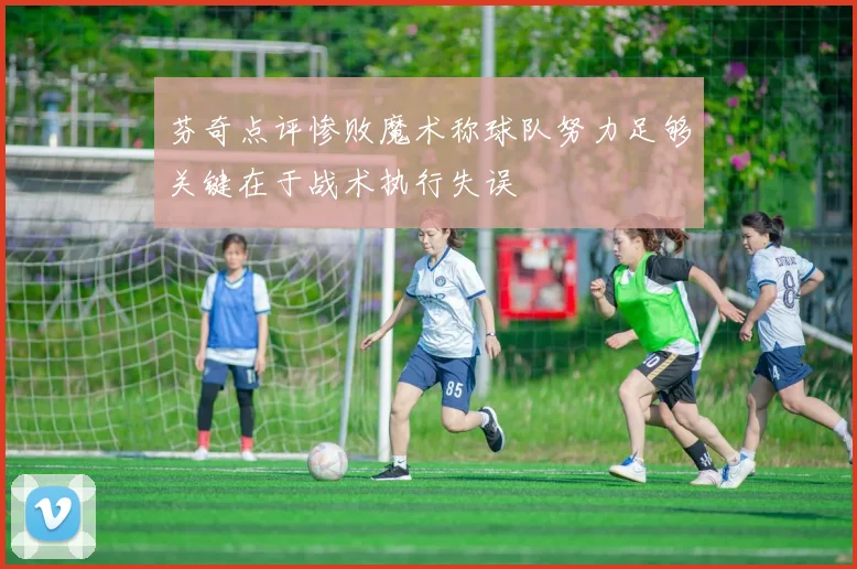 芬奇点评惨败魔术称球队努力足够关键在于战术执行失误