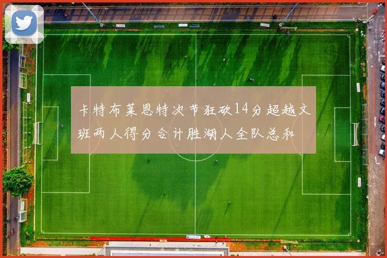卡特布莱恩特次节狂砍14分超越文班两人得分合计胜湖人全队总和