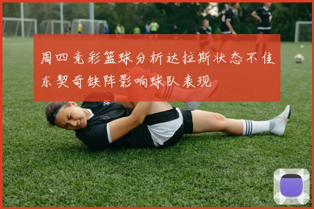 周四竞彩篮球分析达拉斯状态不佳东契奇缺阵影响球队表现