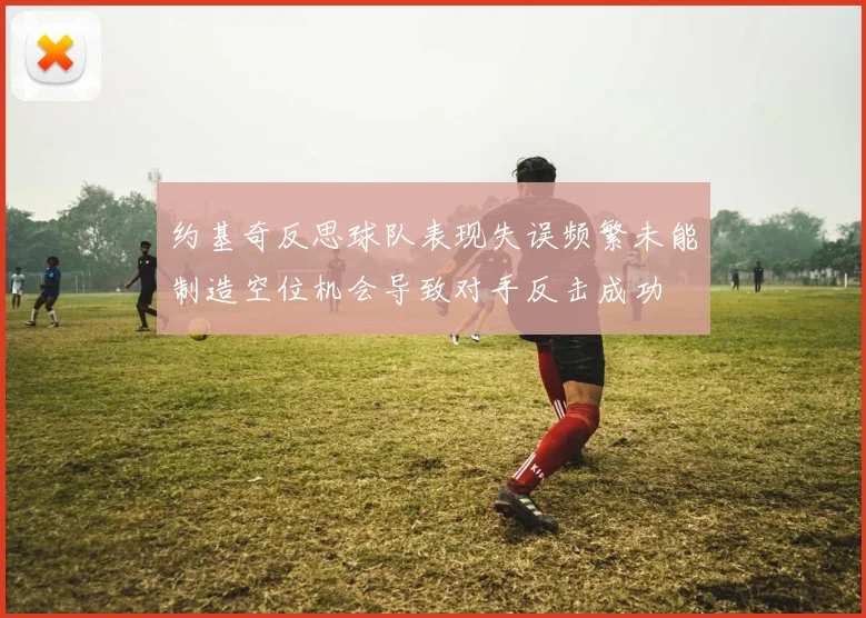 约基奇反思球队表现失误频繁未能制造空位机会导致对手反击成功