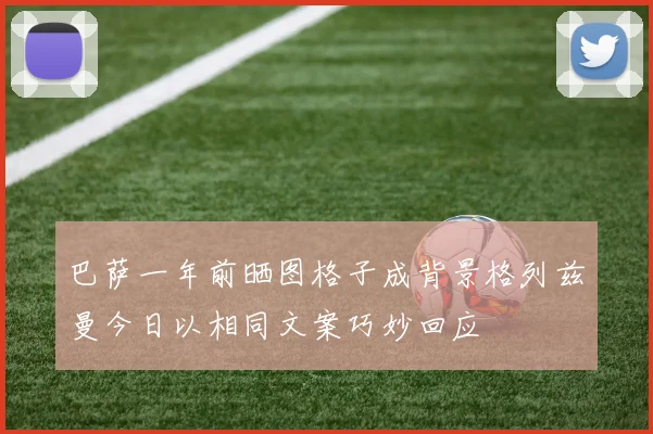 巴萨一年前晒图格子成背景格列兹曼今日以相同文案巧妙回应