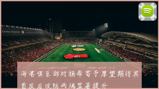 海港俱乐部对杨希寄予厚望期待其首发后攻防两端显著提升