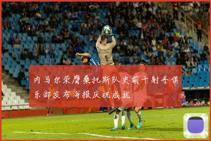 内马尔荣膺桑托斯队史前十射手俱乐部发布海报庆祝成就