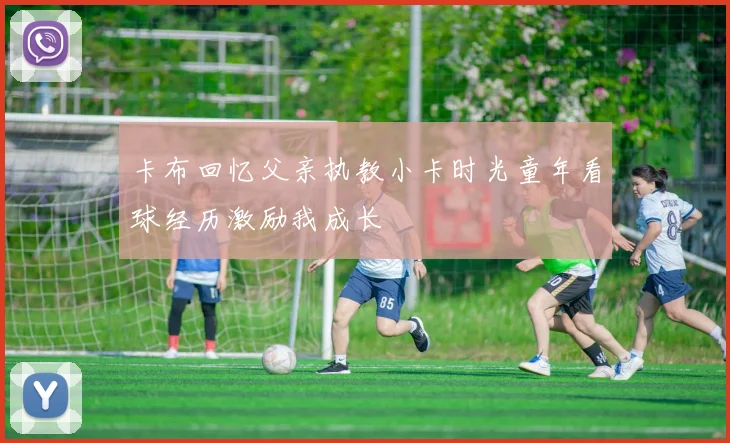 卡布回忆父亲执教小卡时光童年看球经历激励我成长