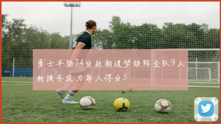 勇士半场74分狂潮追梦缺阵全队9人轮换齐发力每人得分5