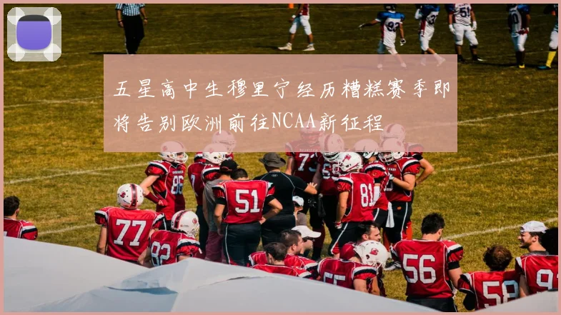 五星高中生穆里宁经历糟糕赛季即将告别欧洲前往NCAA新征程