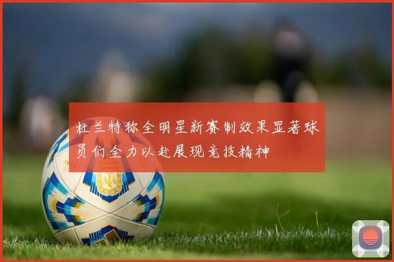 杜兰特称全明星新赛制效果显著球员们全力以赴展现竞技精神