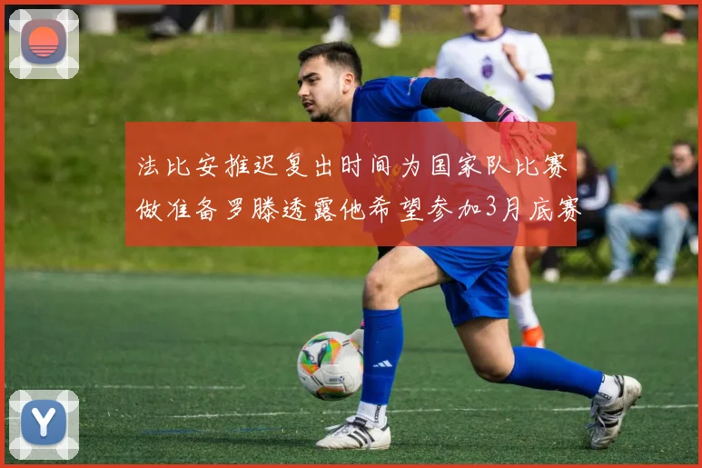 法比安推迟复出时间为国家队比赛做准备罗滕透露他希望参加3月底赛事