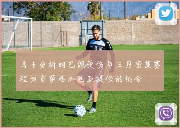 马卡分析姆巴佩受伤与三月密集赛程为贡萨洛加西亚提供的机会