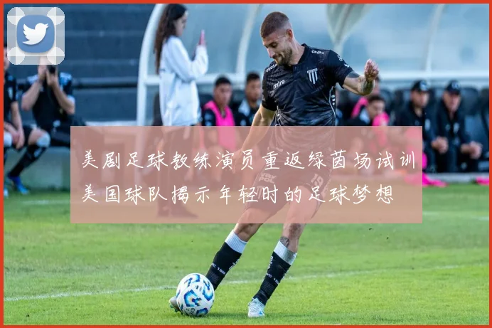 美剧足球教练演员重返绿茵场试训美国球队揭示年轻时的足球梦想
