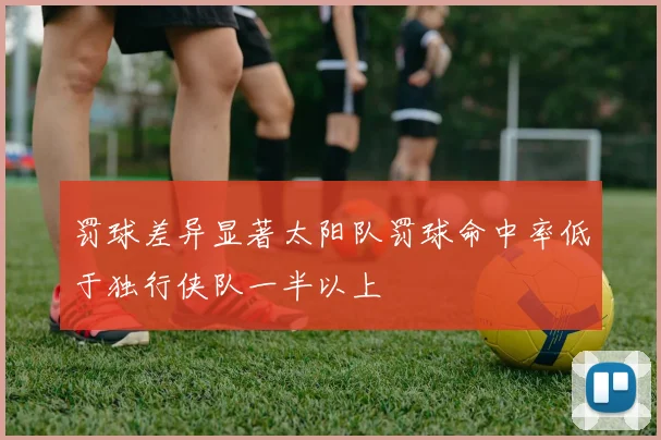罚球差异显著太阳队罚球命中率低于独行侠队一半以上
