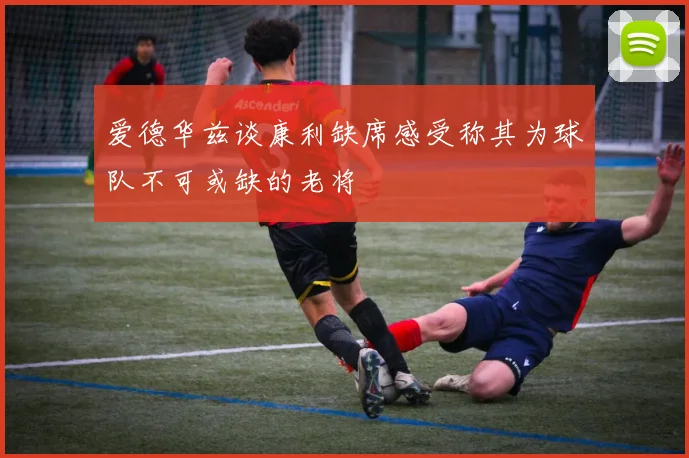 爱德华兹谈康利缺席感受称其为球队不可或缺的老将