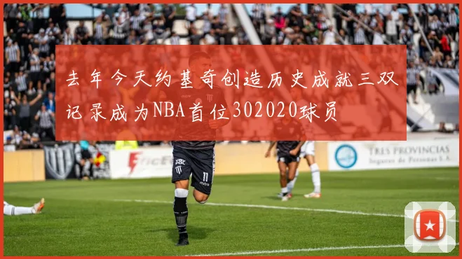 去年今天约基奇创造历史成就三双记录成为NBA首位302020球员