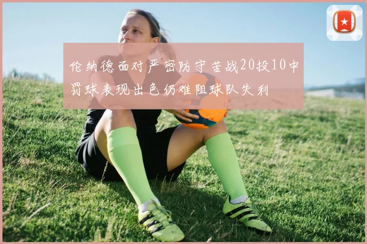 伦纳德面对严密防守苦战20投10中罚球表现出色仍难阻球队失利