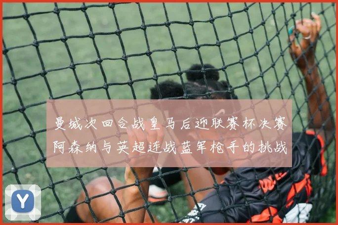 曼城次回合战皇马后迎联赛杯决赛阿森纳与英超连战蓝军枪手的挑战