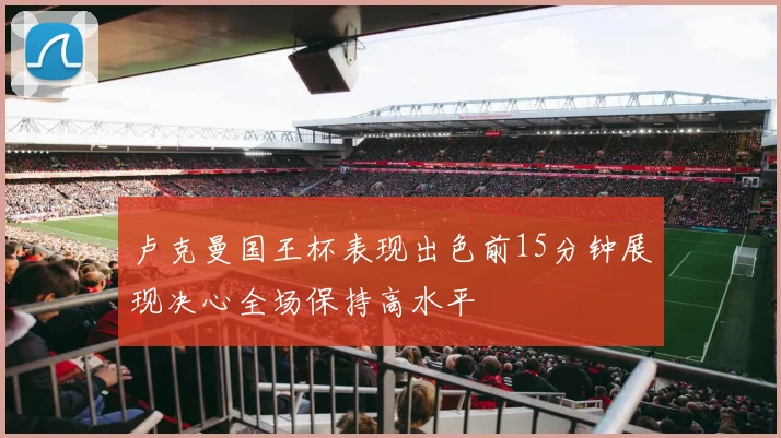 卢克曼国王杯表现出色前15分钟展现决心全场保持高水平