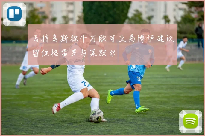 马特乌斯称千万欧可交易博伊建议留住格雷罗与莱默尔