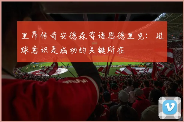 里昂传奇安德森寄语恩德里克：进球意识是成功的关键所在