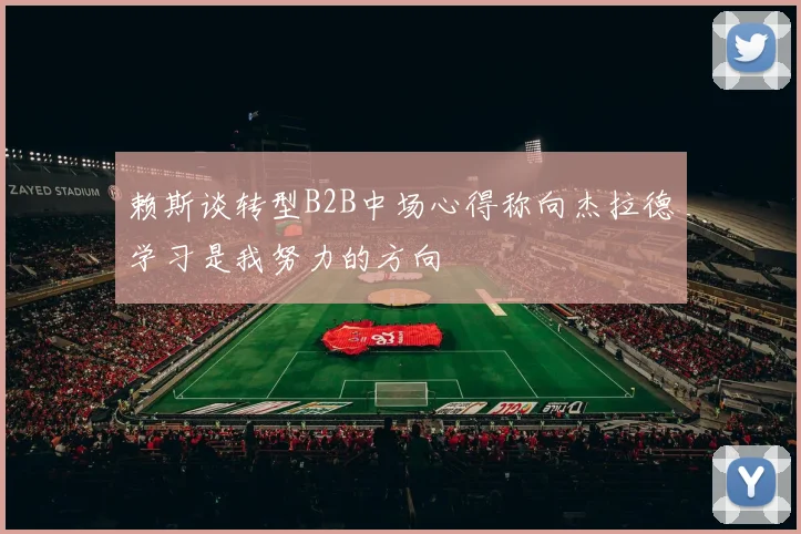 赖斯谈转型B2B中场心得称向杰拉德学习是我努力的方向