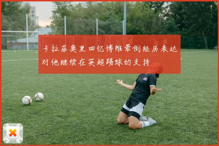 卡拉菲奥里回忆博维晕倒经历表达对他继续在英超踢球的支持