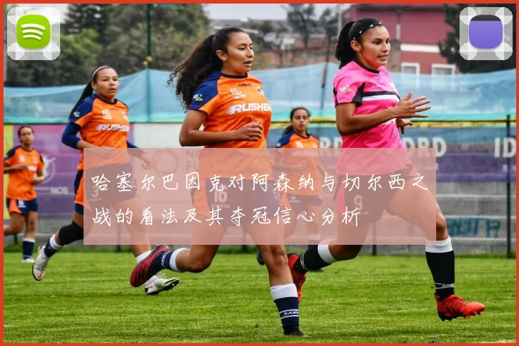 哈塞尔巴因克对阿森纳与切尔西之战的看法及其夺冠信心分析
