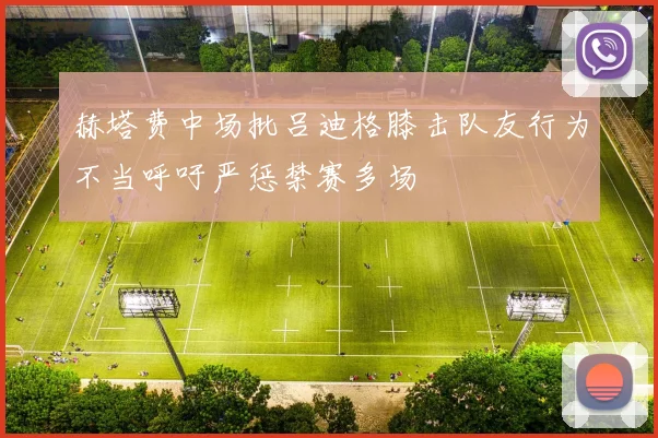 赫塔费中场批吕迪格膝击队友行为不当呼吁严惩禁赛多场