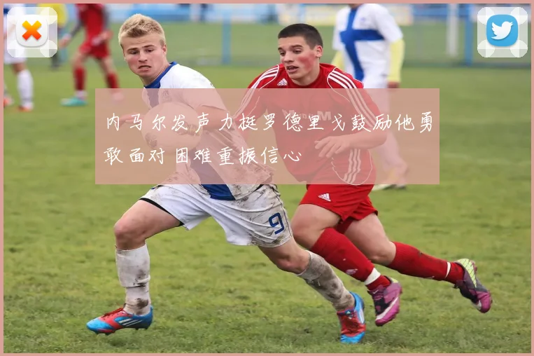 内马尔发声力挺罗德里戈鼓励他勇敢面对困难重振信心