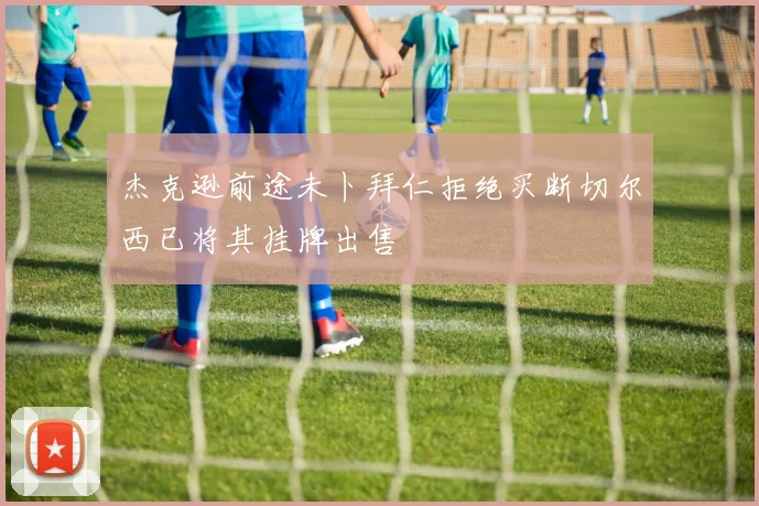 杰克逊前途未卜拜仁拒绝买断切尔西已将其挂牌出售