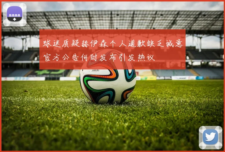 球迷质疑赫伊森个人道歉缺乏诚意官方公告何时发布引发热议