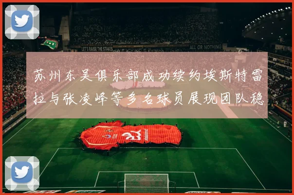 苏州东吴俱乐部成功续约埃斯特雷拉与张凌峰等多名球员展现团队稳定性
