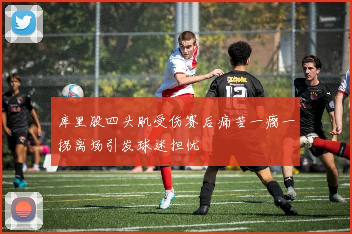 库里股四头肌受伤赛后痛苦一瘸一拐离场引发球迷担忧