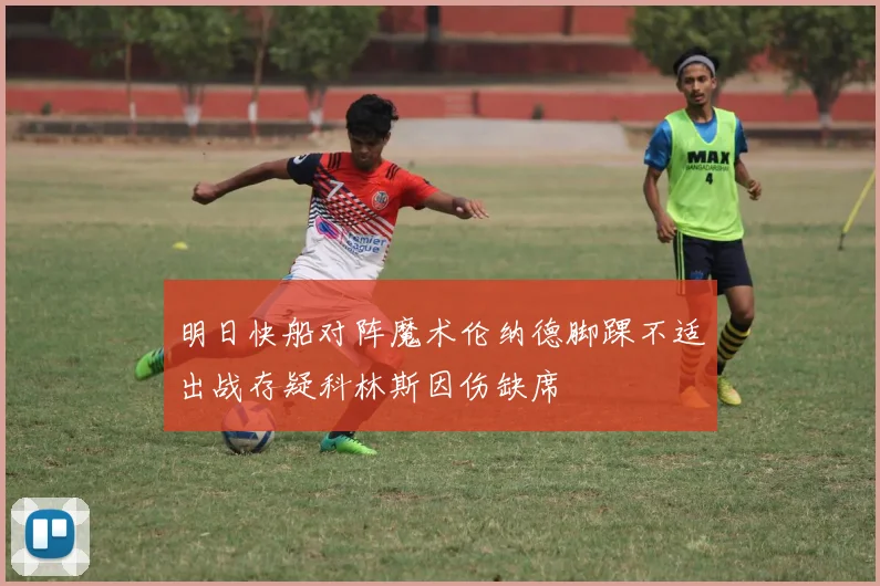 明日快船对阵魔术伦纳德脚踝不适出战存疑科林斯因伤缺席