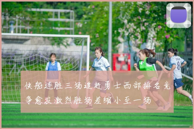 快船连胜三场追赶勇士西部排名竞争愈发激烈胜场差缩小至一场