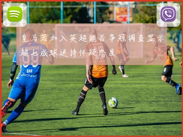皇马若加入英超能否争冠调查显示超七成球迷持怀疑态度