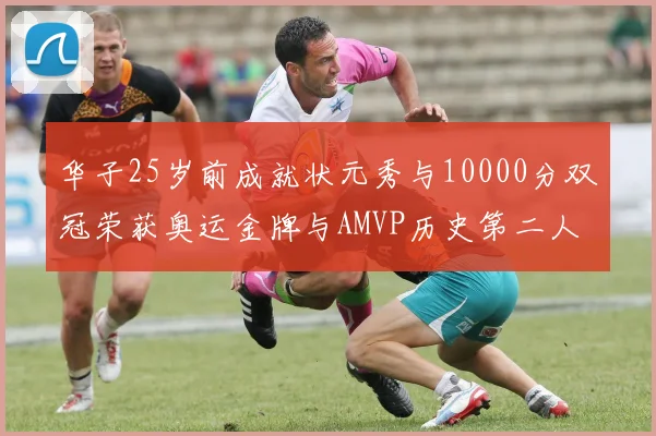 华子25岁前成就状元秀与10000分双冠荣获奥运金牌与AMVP历史第二人比肩老詹
