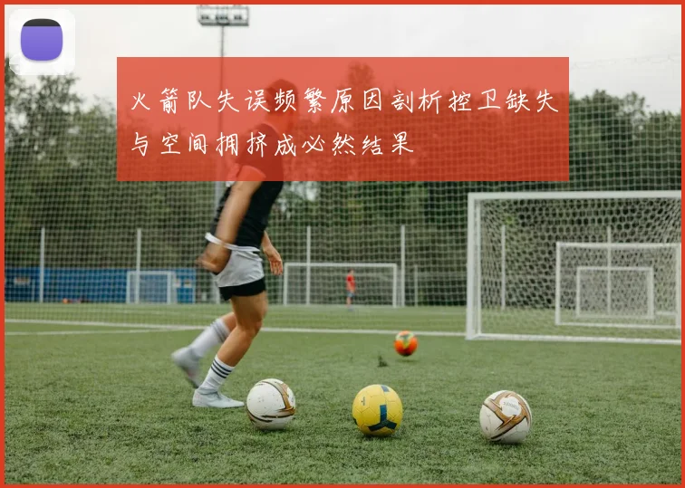 火箭队失误频繁原因剖析控卫缺失与空间拥挤成必然结果