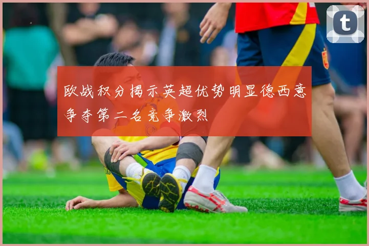 欧战积分揭示英超优势明显德西意争夺第二名竞争激烈