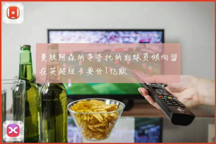 曼联阿森纳争夺托纳利球员倾向留在英超纽卡要价1亿欧